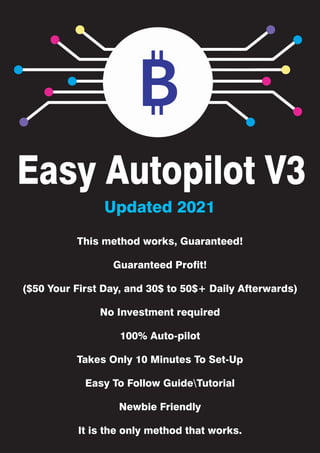 Easy Autopilot V3
This method works, Guaranteed!
Guaranteed Profit!
($50 Your First Day, and 30$ to 50$+ Daily Afterwards)
No Investment required
100% Auto-pilot
Takes Only 10 Minutes To Set-Up
Easy To Follow GuideTutorial
Newbie Friendly
It is the only method that works.
Updated 2021
 