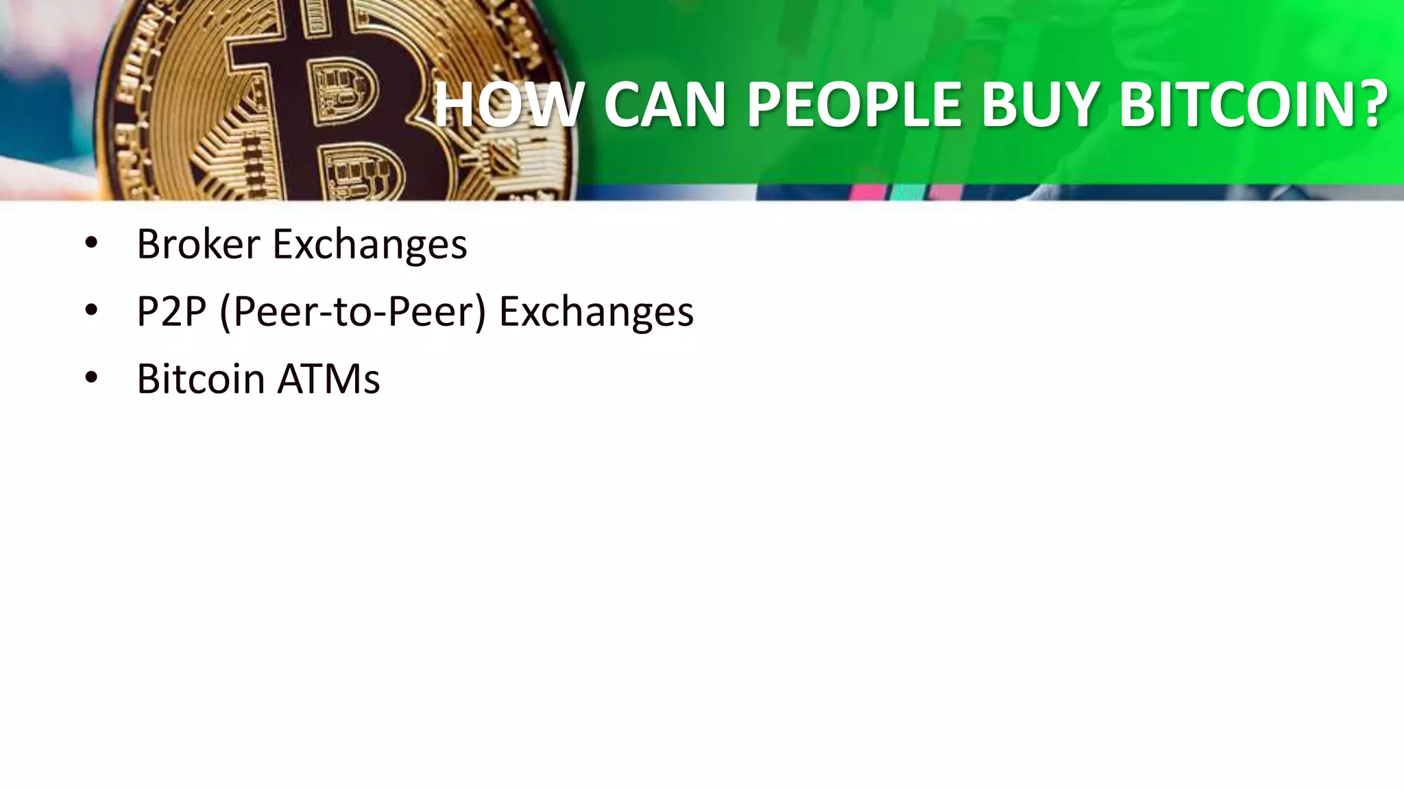 HOW CAN PEOPLE BUY BITCOIN?
• Broker Exchanges
• P2P (Peer-to-Peer) Exchanges
• Bitcoin ATMs
 