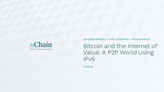 Bitcoin and the Internet of
Value: A P2P World Using
IPv6
DR CRAIG WRIGHT – CHIEF SCIENTIST – NCHAIN GROUP
25.05.22
 