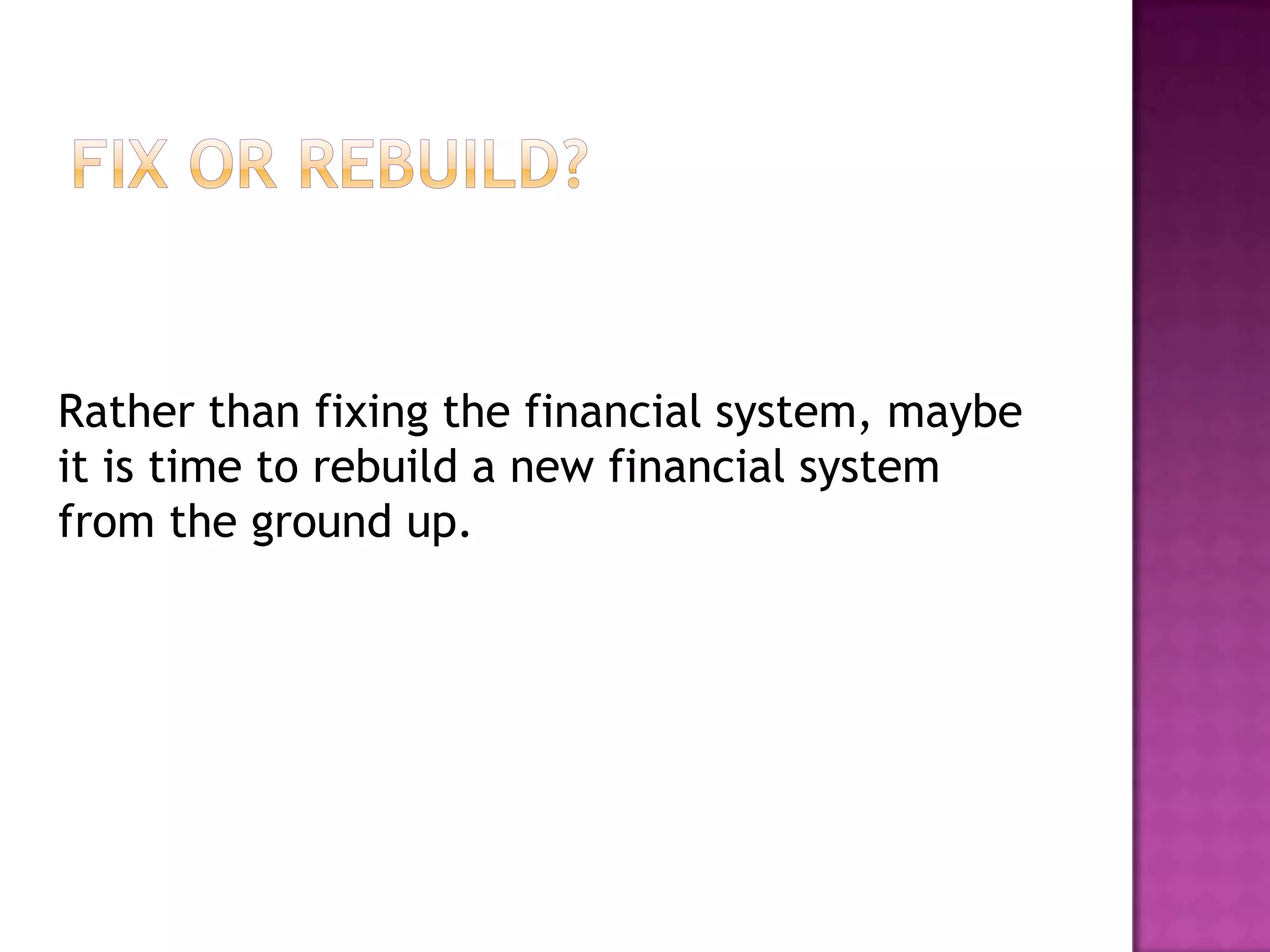 Rather than fixing the financial system, maybe
it is time to rebuild a new financial system
from the ground up.

 