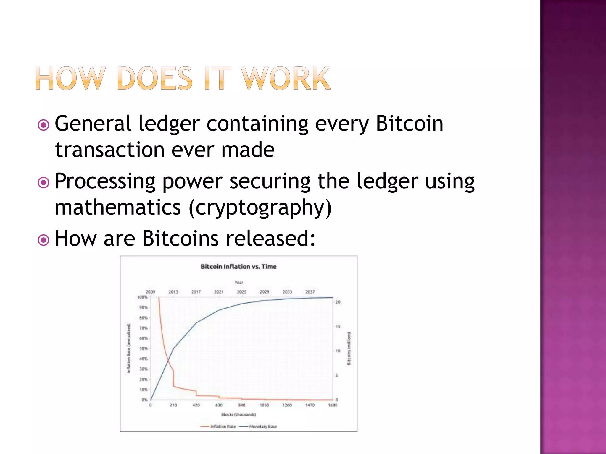  General

ledger containing every Bitcoin
transaction ever made
 Processing power securing the ledger using
mathematics (cryptography)
 How are Bitcoins released:

 