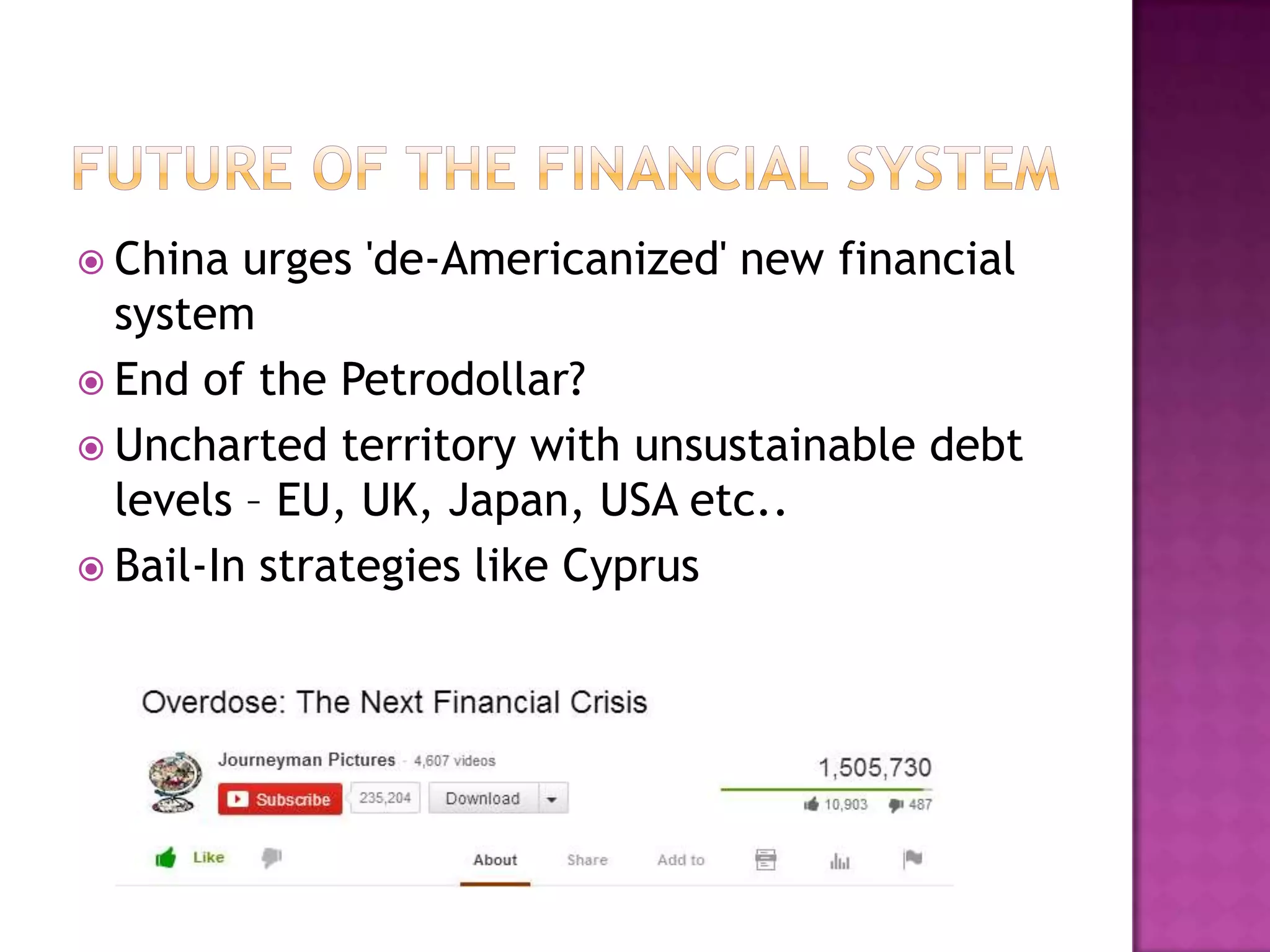  China

urges 'de-Americanized' new financial
system
 End of the Petrodollar?
 Uncharted territory with unsustainable debt
levels – EU, UK, Japan, USA etc..
 Bail-In strategies like Cyprus

 