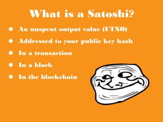 What is a Satoshi?
● An unspent output value (UTXO)
● Addressed to your public key hash
● In a transaction
● In a block
● In the blockchain
 