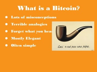 What is a Bitcoin?
● Lots of misconceptions
● Terrible analogies
● Forget what you heard
● Mostly Elegant
● Often simple
 