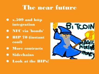 The near future
● x.509 and http
integration
● NFC via 'bonds'
● BIP 70 (instant conf)
● More contracts
● Sidechains
● Look at the BIPs!
 
