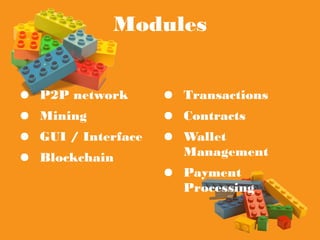Modules
● P2P network
● Mining
● GUI / Interface
● Blockchain
● Transactions
● Contracts
● Wallet Management
● Payment Processing
 