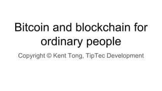 Bitcoin and blockchain for
ordinary people
Copyright © Kent Tong, TipTec Development
 