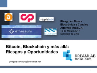 1
Bitcoin, Blockchain y más allá:
Riesgos y Oportunidades
philippe.camacho@dreamlab.net
Riesgo en Banca
Electrónica y Canales
Alternos (RBECA)
15 de Marzo 2017
Santiago de Chile
 