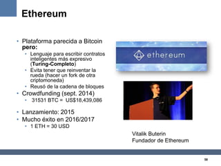 58
Ethereum
• Plataforma parecida a Bitcoin
pero:
• Lenguaje para escribir contratos
inteligentes más expresivo
(Turing-Co...