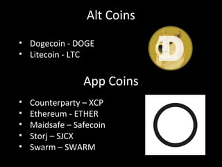 Alt Coins
• Dogecoin - DOGE
• Litecoin - LTC
App Coins
• Counterparty – XCP
• Ethereum - ETHER
• Maidsafe – Safecoin
• Storj – SJCX
• Swarm – SWARM
 