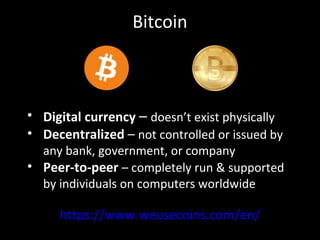 Bitcoin
https://www.weusecoins.com/en/
• Digital currency – doesn’t exist physically
• Decentralized – not controlled or issued by
any bank, government, or company
• Peer-to-peer – completely run & supported
by individuals on computers worldwide
 