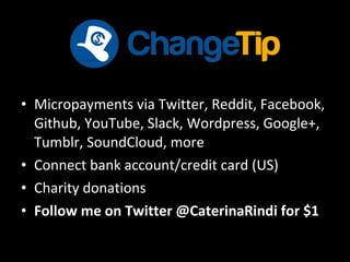 • Micropayments via Twitter, Reddit, Facebook,
Github, YouTube, Slack, Wordpress, Google+,
Tumblr, SoundCloud, more
• Connect bank account/credit card (US)
• Charity donations
• Follow me on Twitter @CaterinaRindi for $1
 