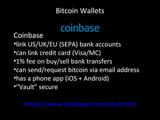 Bitcoin Wallets
Coinbase
•link US/UK/EU (SEPA) bank accounts
•can link credit card (Visa/MC)
•1% fee on buy/sell bank transfers
•can send/request bitcoin via email address
•has a phone app (iOS + Android)
•“Vault” secure
https://www.coinbase.com/join/crindi
 
