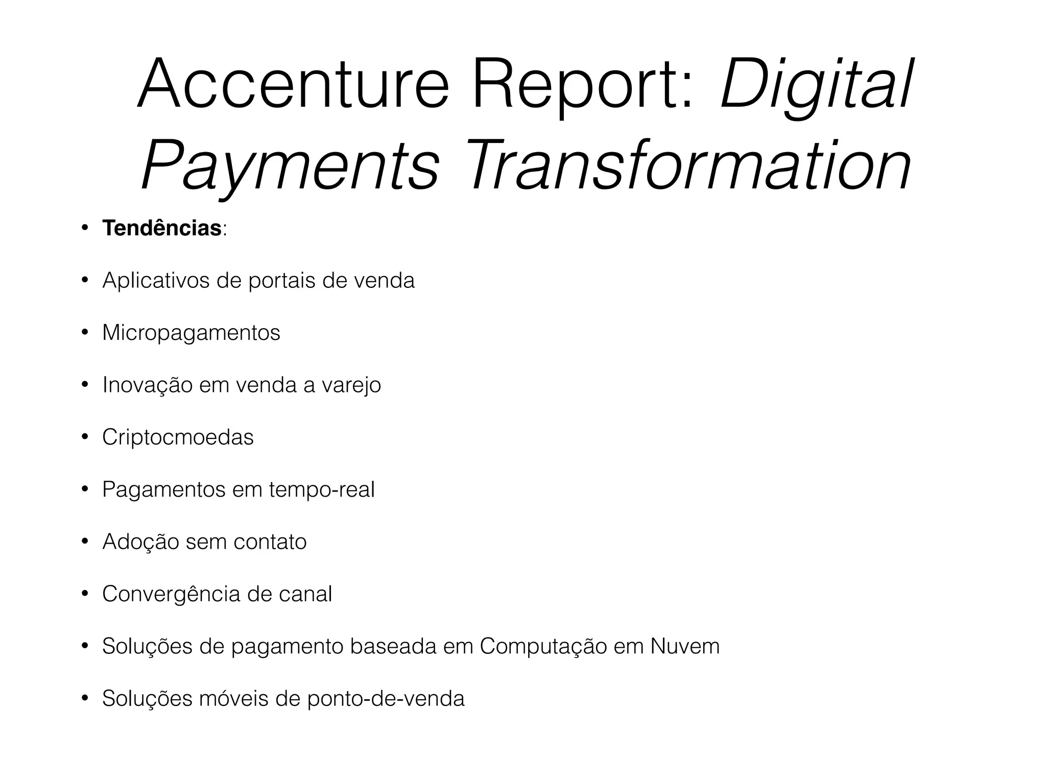 Accenture Report: Digital
Payments Transformation
• Tendências:
• Aplicativos de portais de venda
• Micropagamentos
• Inovação em venda a varejo
• Criptocmoedas
• Pagamentos em tempo-real
• Adoção sem contato
• Convergência de canal
• Soluções de pagamento baseada em Computação em Nuvem
• Soluções móveis de ponto-de-venda
 