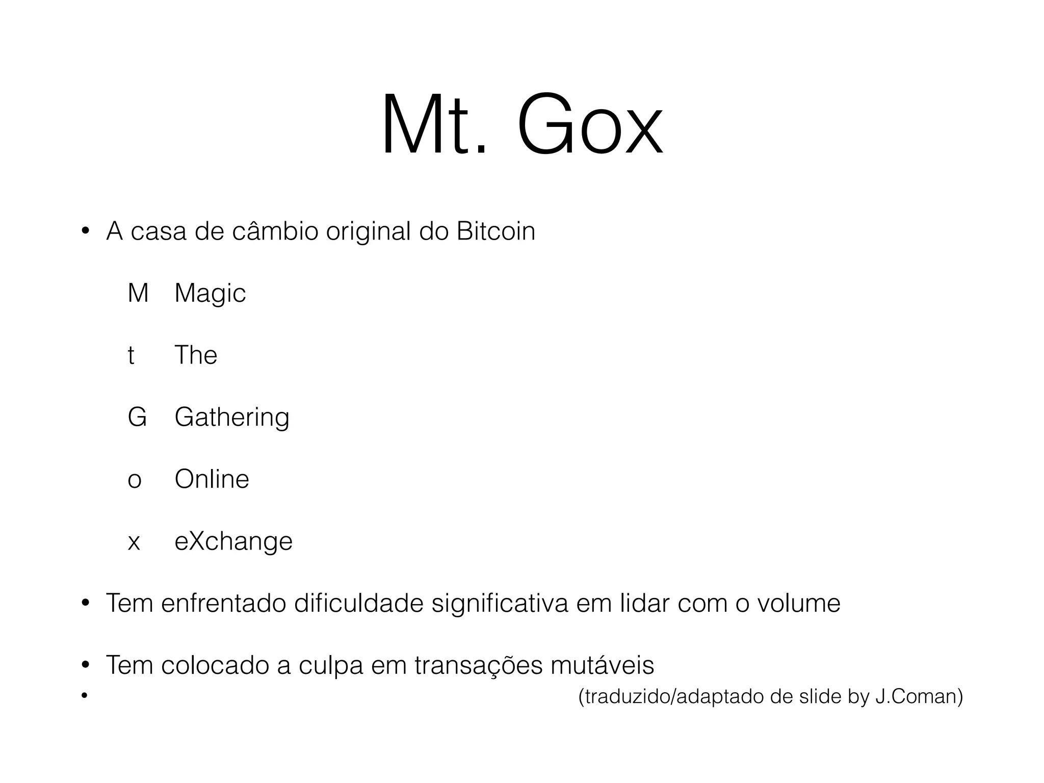 Mt. Gox
• A casa de câmbio original do Bitcoin
M Magic
t The
G Gathering
o Online
x eXchange
• Tem enfrentado diﬁculdade signiﬁcativa em lidar com o volume
• Tem colocado a culpa em transações mutáveis
• (traduzido/adaptado de slide by J.Coman)
 