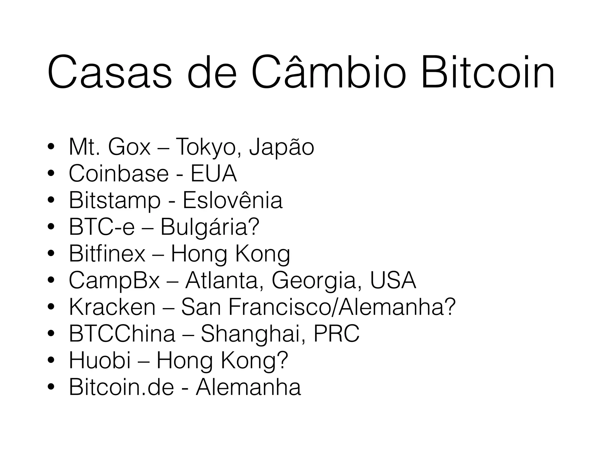 Casas de Câmbio Bitcoin
• Mt. Gox – Tokyo, Japão
• Coinbase - EUA
• Bitstamp - Eslovênia
• BTC-e – Bulgária?
• Bitﬁnex – Hong Kong
• CampBx – Atlanta, Georgia, USA
• Kracken – San Francisco/Alemanha?
• BTCChina – Shanghai, PRC
• Huobi – Hong Kong?
• Bitcoin.de - Alemanha
 
