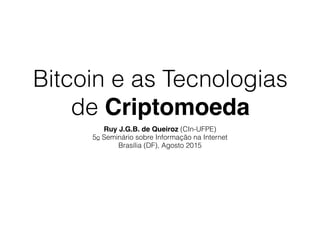 Bitcoin e as Tecnologias
de Criptomoeda
Ruy J.G.B. de Queiroz (CIn-UFPE)
5o Seminário sobre Informação na Internet
Brasília (DF), Agosto 2015
 