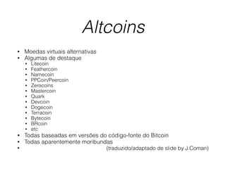 Altcoins
• Moedas virtuais alternativas
• Algumas de destaque
• Litecoin
• Feathercoin
• Namecoin
• PPCoin/Peercoin
• Zerocoins
• Mastercoin
• Quark
• Devcoin
• Dogecoin
• Terracoin
• Bytecoin
• BRcoin
• etc
• Todas baseadas em versões do código-fonte do Bitcoin
• Todas aparentemente moribundas
• (traduzido/adaptado de slide by J.Coman)
 