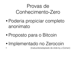 Provas de
Conhecimento-Zero
• Poderia propiciar completo
anonimato
• Proposto para o Bitcoin
• Implementado no Zerocoin
• (traduzido/adaptado de slide by J.Coman)
 