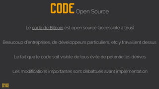 Le code de Bitcoin est open source (accessible à tous)
Beaucoup d’entreprises, de développeurs particuliers, etc y travaillent dessus
Le fait que le code soit visible de tous évite de potentielles dérives
CodeOpen Source
Les modiﬁcations importantes sont débattues avant implémentation
 
