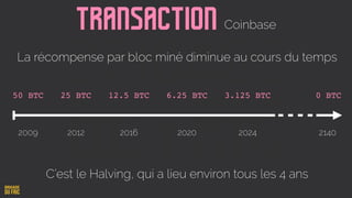 Transaction Coinbase
50 BTC 25 BTC 12.5 BTC 6.25 BTC 3.125 BTC
2009 2012 2016 2020 2024 2140
0 BTC
La récompense par bloc miné diminue au cours du temps
C’est le Halving, qui a lieu environ tous les 4 ans
 