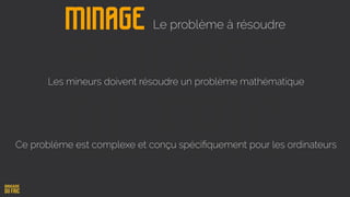 Minage
Les mineurs doivent résoudre un problème mathématique
Ce problème est complexe et conçu spéciﬁquement pour les ordinateurs
Le problème à résoudre
 