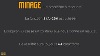 La fonction SHA-256 est utilisée
Lorsqu’on lui passe un contenu elle nous donne un résultat
Ce résultat aura toujours 64 caractères
Minage Le problème à résoudre
 