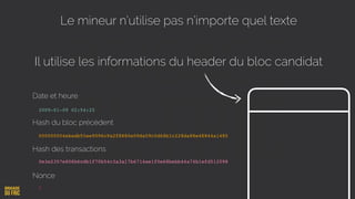 Le mineur n’utilise pas n’importe quel texte
Il utilise les informations du header du bloc candidat
Date et heure
Hash du bloc précédent
Hash des transactions
Nonce
000000004ebadb55ee9096c9a2f8880e09da59c0d68b1c228da88e48844a1485
0e3e2357e806b6cdb1f70b54c3a3a17b6714ee1f0e68bebb44a74b1efd512098
1
2009-01-09 02:54:25
 