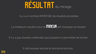 La meilleure solution pour le mineur est d’essayer au hasard
Il y a un nombre IMMENSE de résultats possibles
Il n’y a pas d’autres méthodes qui puissent lui permettre de tricher
Il doit essayer encore et encore et encore…
Résultatdu minage
 
