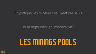 En pratique, les mineurs n’œuvrent pas seuls
Ils se regroupent en “coopérative” :
Les minings pools
 