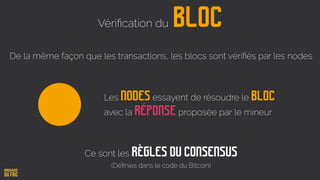 BlocVériﬁcation du
De la même façon que les transactions, les blocs sont vériﬁés par les nodes
Les nodes essayent de résoudre le Bloc
avec la Réponse proposée par le mineur
Ce sont les règles du consensus
(Déﬁnies dans le code du Bitcoin)
 