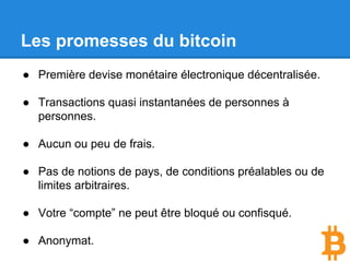 Une citation
Milton Friedman disait en 1999 : “Une chose
qui manque est un système de paiement
sécurisé qui permettra de transférer des fonds
d’une personne A à une personne B sans qu’ils
se connaissent. De la même façon que je vous
tends un billet de 20$.”
Bitcoin = porte monnaie avec
système de téléportation !
 