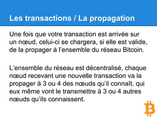 Les transactions / L’envoi au réseau.
Contrairement à un paiement par carte de
crédit, une transaction bitcoin ne contient
aucune information sensible.
On peut donc l’envoyer sans risque à n’importe
quel nœud Bitcoin.
 