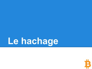 Le hachage
Un algorithme de hachage prend n’importe
quelle donnée de “n’importe quelle taille” en
entrée et produit une chaîne de caractère
“unique” qui fera toujours la même taille et qui
sera une sorte d’empreinte de vos données d’
entrées.
Si un seul caractère de votre texte est changé,
le hachage va complètement changer.
 