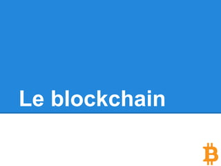 Le blockchain
Le blockchain est le registre global de toutes
les transactions qui ont eu lieu depuis la
création de Bitcoin.
On peut se le représenter comme un fichier
dans lequel s’empile, les uns sur les autres,
des groupes de transactions validées (appelés
blocs).
 