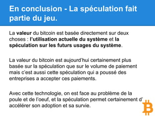 En conclusion - Séparer monnaie et
technologie.
Nous pourrions voir l’avènement de systèmes
qui gèrent des transactions (humain / humain,
humain / machine ou machine / machine) et qui
pourront remplacer certaines structures
humaines existantes (banques, notaires,
cadastres…).
 