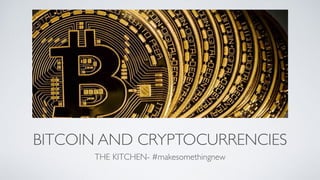 BITCOIN AND CRYPTOCURRENCIES
THE KITCHEN- #makesomethingnew
 