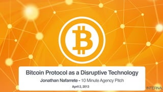 Bitcoin Protocol as a Disruptive Technology
April 2, 2013
Jonathan Nafarrete - 10 MinuteAgency Pitch
INTERNAL
 