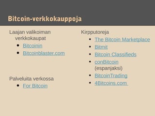 Bitcoin-verkkokauppoja
Laajan valikoiman         Kirpputoreja
  verkkokaupat                • The Bitcoin Marketplace
   • Bitcoinin                • Bitmit
   • Bitcoinblaster.com       • Bitcoin Classifieds
                              • conBitcoin
                                (espanjaksi)

Palveluita verkossa
                              • BitcoinTrading
                              • 4Bitcoins.com
   •  For Bitcoin
 