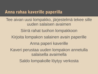 Anna rahaa kaverille paperilla
Tee aivan uusi lompakko, järjestelmä tekee sille
           uuden salaisen avaimen
        Siirrä rahat tuohon lompakkoon
   Kirjoita lompakon salainen avain paperille
             Anna paperi kaverille
  Kaveri perustaa uuden lompakon annetulla
             salaisella avaimella
       Saldo lompakolle löytyy verkosta
 