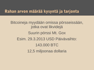 Rahan arvon määrää kysyntä ja tarjonta

  Bitcoineja myydään omissa pörsseissään,
              jotka ovat likvidejä
           Suurin pörssi Mt. Gox
      Esim. 29.3.2013 USD Päivävaihto:
               143.000 BTC
           12,5 miljoonaa dollaria
 