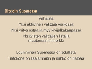 Bitcoin Suomessa
                   Vähäistä
       Yksi aktiivinen välittäjä verkossa
  Yksi yritys ostaa ja myy kivijalkakaupassa
         Yksityisten välittäjien listalla
            muutama nimimerkki


     Louhiminen Suomessa on edullista
 Tietokone on lisälämmitin ja sähkö on halpaa
 