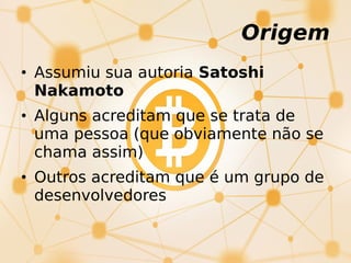 Origem
• Assumiu sua autoria Satoshi
Nakamoto
• Alguns acreditam que se trata de
uma pessoa (que obviamente não se
chama assim)
• Outros acreditam que é um grupo de
desenvolvedores
 
