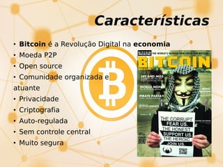 Características
• Bitcoin é a Revolução Digital na economia
• Moeda P2P
• Open source
• Comunidade organizada e
atuante
• Privacidade
• Criptografia
• Auto-regulada
• Sem controle central
• Muito segura
 