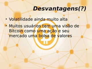 Desvantagens(?)
• Volatilidade ainda muito alta
• Muitos usuários tem uma visão de
Bitcoin como uma ação e seu
mercado uma bolsa de valores
 