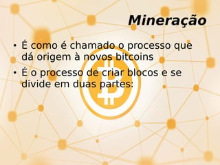 Mineração
• É como é chamado o processo que
dá origem à novos bitcoins
• É o processo de criar blocos e se
divide em duas partes:
 