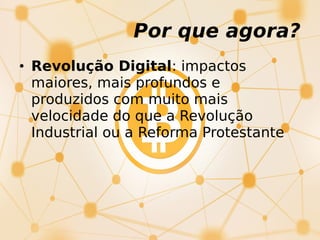 Por que agora?
• Revolução Digital: impactos
maiores, mais profundos e
produzidos com muito mais
velocidade do que a Revolução
Industrial ou a Reforma Protestante
 