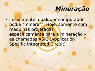 Mineração
• Inicialmente, qualquer computador
podia “minerar”. Hoje, somente com
máquinas projetadas
especificamente para a mineração –
as chamadas ASIC (Application
Specific Integrated Circuit)
 