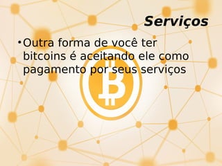 Serviços
•Outra forma de você ter
bitcoins é aceitando ele como
pagamento por seus serviços
 
