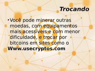 Trocando
•Você pode minerar outras
moedas, com equipamentos
mais acessíveis e com menor
dificuldade, e trocar por
bitcoins em sites como o
Www.usecryptos.com
 